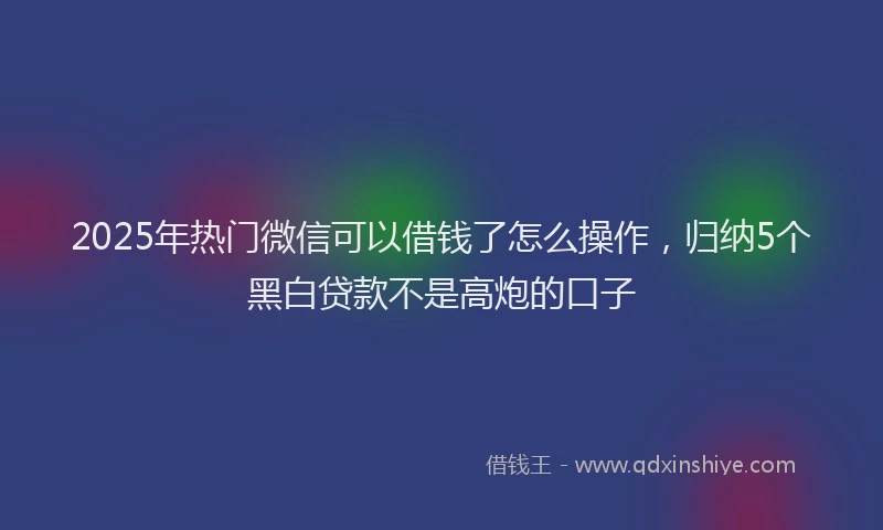 2025年热门微信可以借钱了怎么操作，归纳5个黑白贷款不是高炮的口子