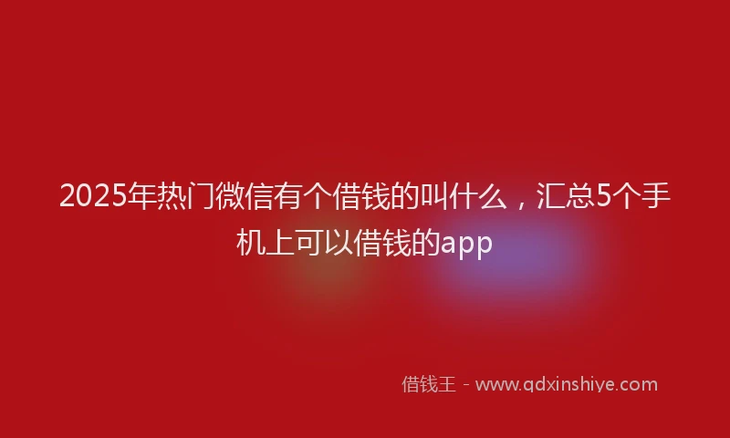 2025年热门微信有个借钱的叫什么，汇总5个手机上可以借钱的app