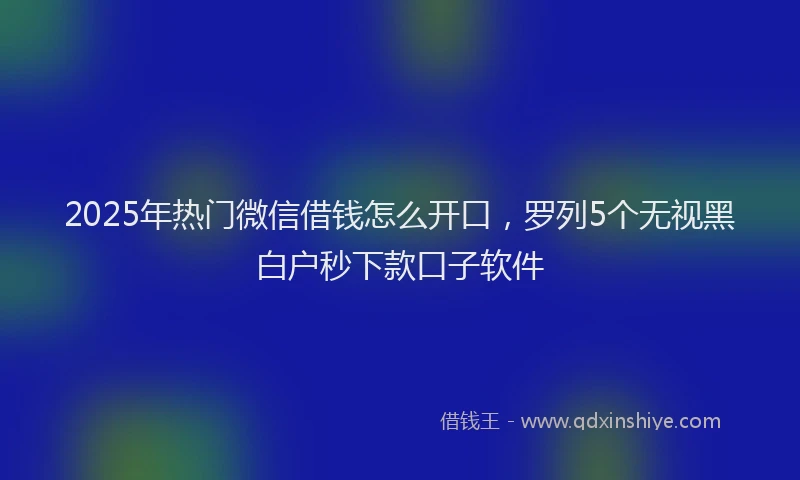 2025年热门微信借钱怎么开口，罗列5个无视黑白户秒下款口子软件
