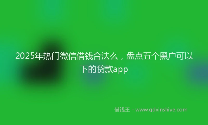 2025年热门微信借钱合法么，盘点五个黑户可以下的贷款app