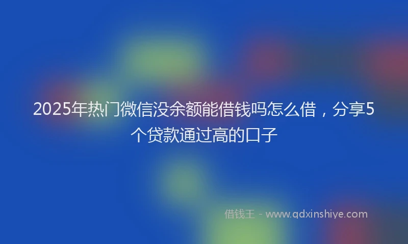 2025年热门微信没余额能借钱吗怎么借，分享5个贷款通过高的口子