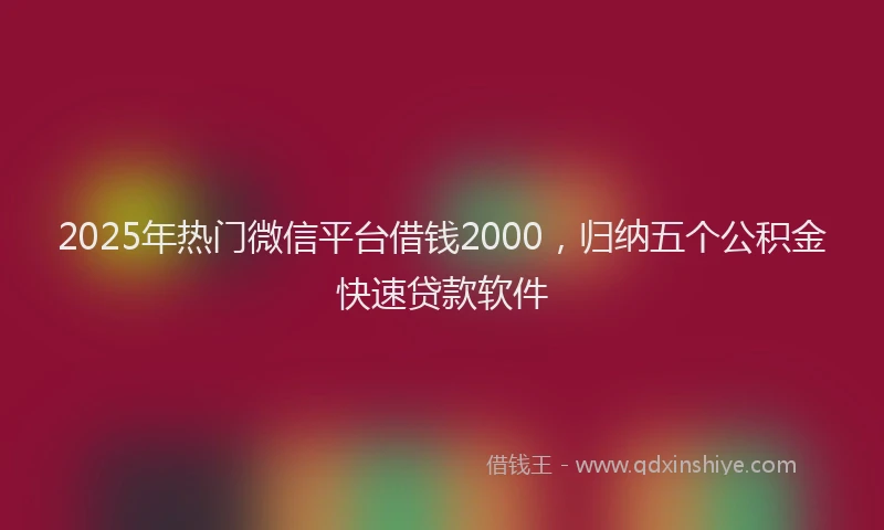 2025年热门微信平台借钱2000，归纳五个公积金快速贷款软件