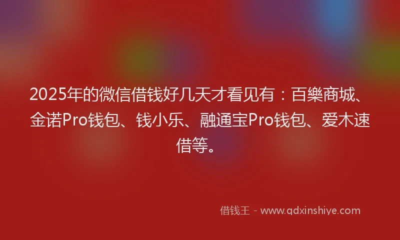 2025年的微信借钱好几天才看见有：百樂商城、金诺Pro钱包、钱小乐、融通宝Pro钱包、爱木速借等。