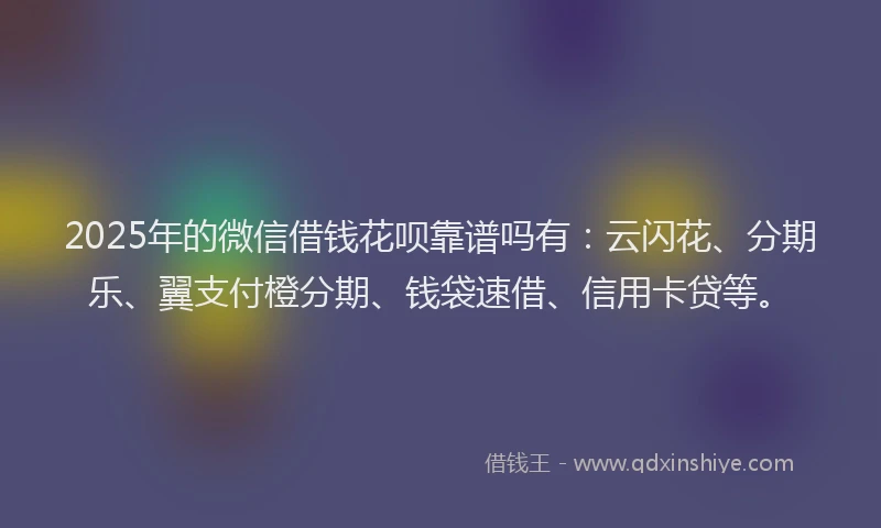 2025年的微信借钱花呗靠谱吗有：云闪花、分期乐、翼支付橙分期、钱袋速借、信用卡贷等。