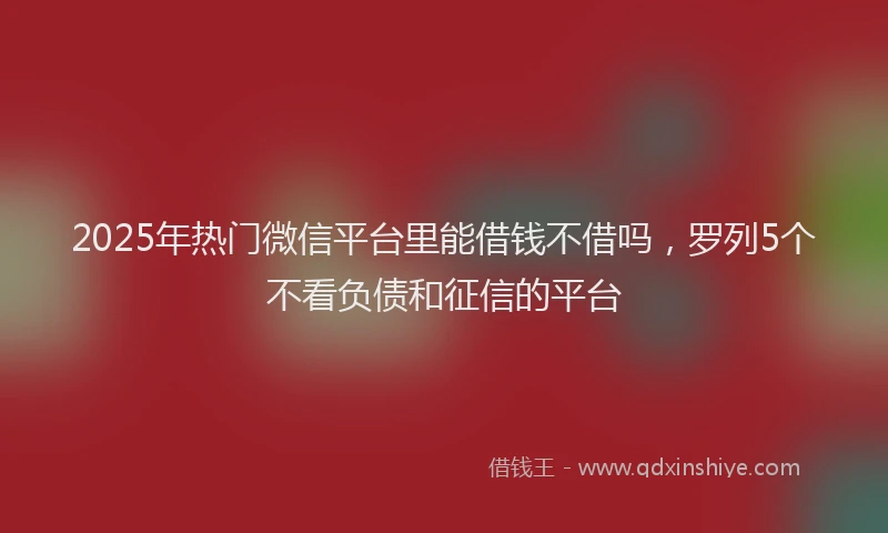 2025年热门微信平台里能借钱不借吗，罗列5个不看负债和征信的平台