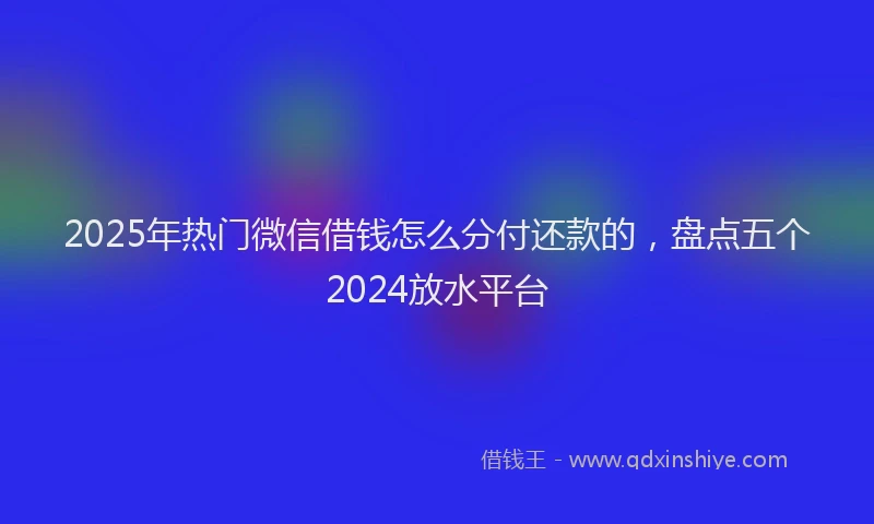 2025年热门微信借钱怎么分付还款的，盘点五个2024放水平台
