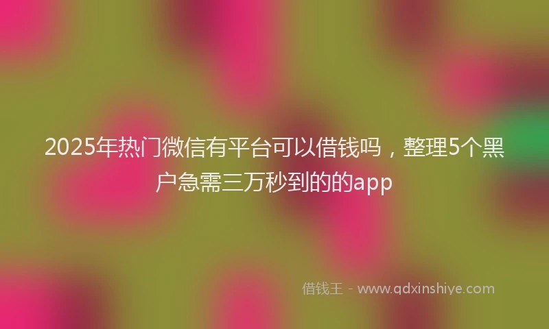 2025年热门微信有平台可以借钱吗，整理5个黑户急需三万秒到的的app