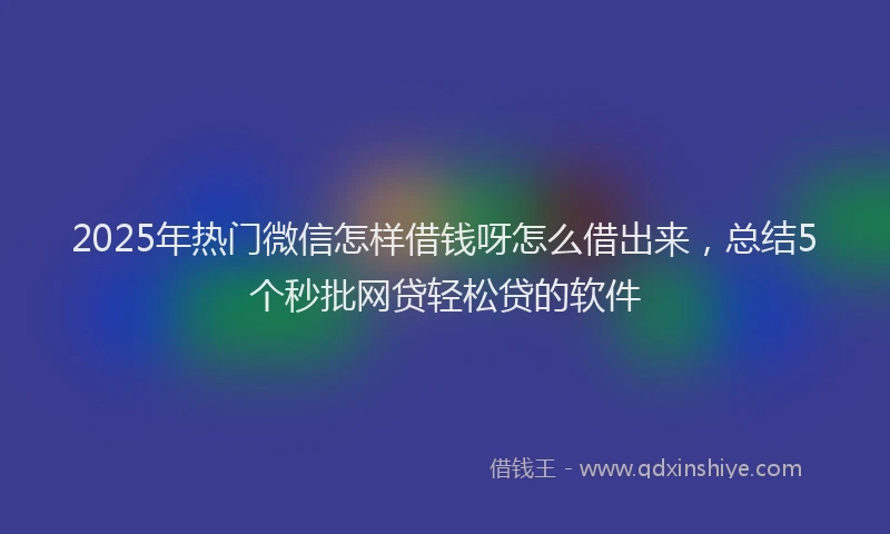 2025年热门微信怎样借钱呀怎么借出来，总结5个秒批网贷轻松贷的软件