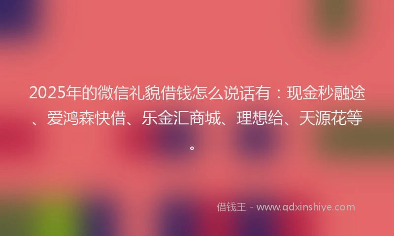 2025年的微信礼貌借钱怎么说话有：现金秒融途、爱鸿森快借、乐金汇商城、理想给、天源花等。