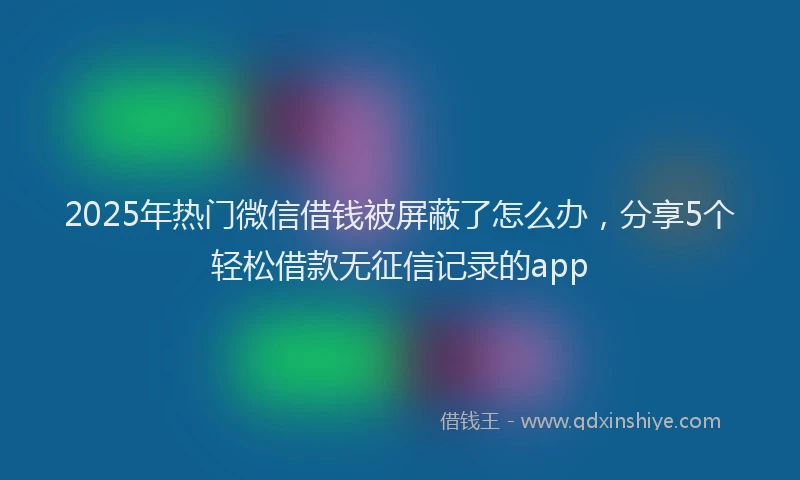 2025年热门微信借钱被屏蔽了怎么办，分享5个轻松借款无征信记录的app