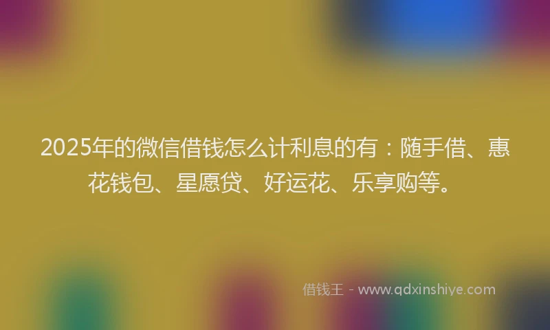 2025年的微信借钱怎么计利息的有：随手借、惠花钱包、星愿贷、好运花、乐享购等。