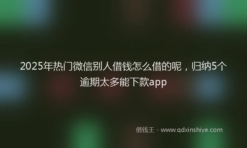 2025年热门微信别人借钱怎么借的呢，归纳5个逾期太多能下款app