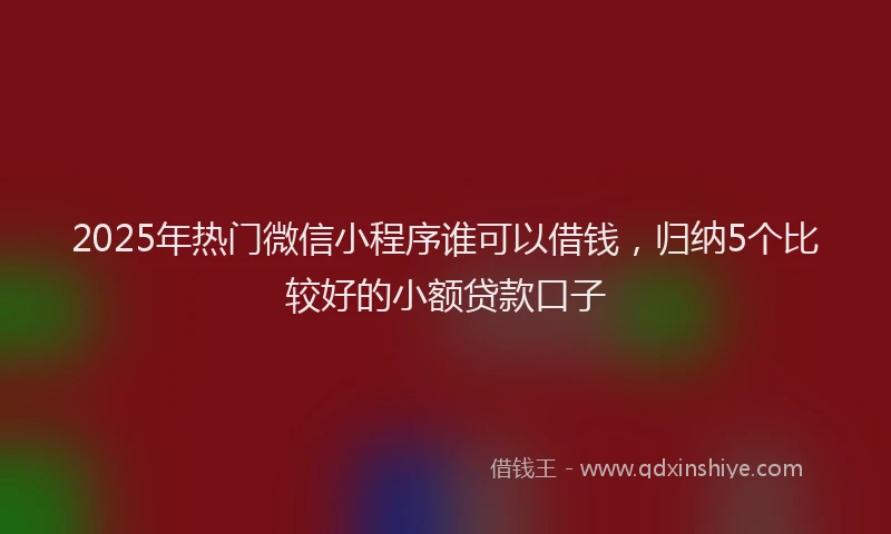 2025年热门微信小程序谁可以借钱，归纳5个比较好的小额贷款口子