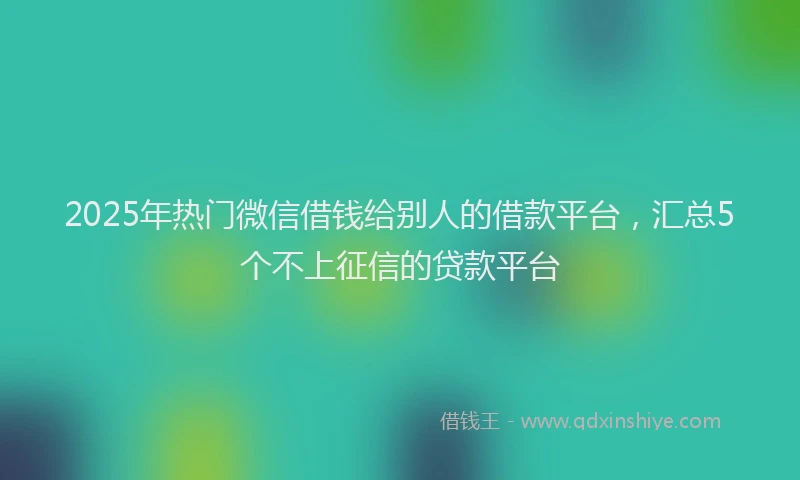 2025年热门微信借钱给别人的借款平台，汇总5个不上征信的贷款平台