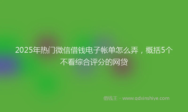 2025年热门微信借钱电子帐单怎么弄，概括5个不看综合评分的网贷