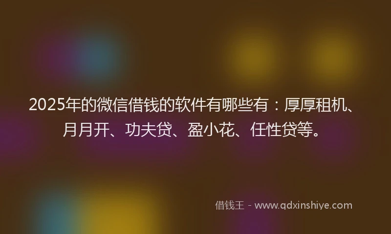 2025年的微信借钱的软件有哪些有：厚厚租机、月月开、功夫贷、盈小花、任性贷等。