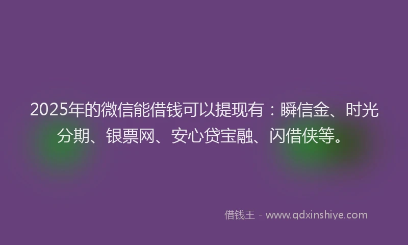 2025年的微信能借钱可以提现有：瞬信金、时光分期、银票网、安心贷宝融、闪借侠等。