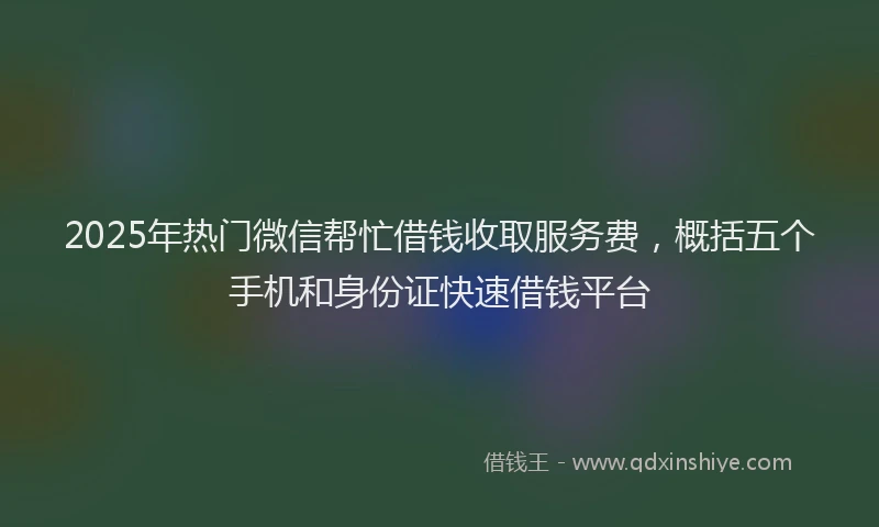 2025年热门微信帮忙借钱收取服务费，概括五个手机和身份证快速借钱平台