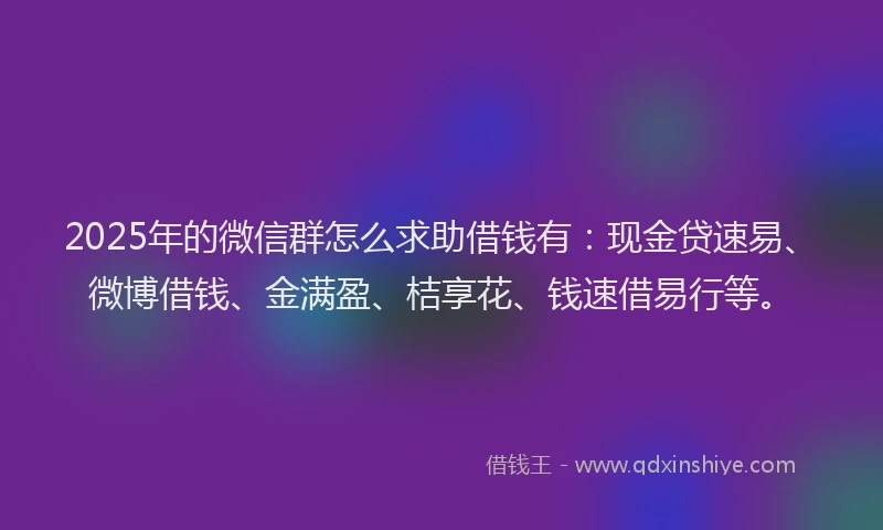 2025年的微信群怎么求助借钱有：现金贷速易、微博借钱、金满盈、桔享花、钱速借易行等。