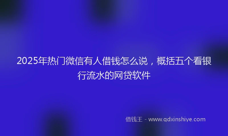 2025年热门微信有人借钱怎么说，概括五个看银行流水的网贷软件