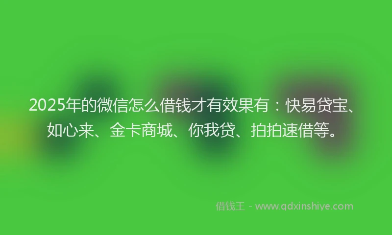 2025年的微信怎么借钱才有效果有：快易贷宝、如心来、金卡商城、你我贷、拍拍速借等。