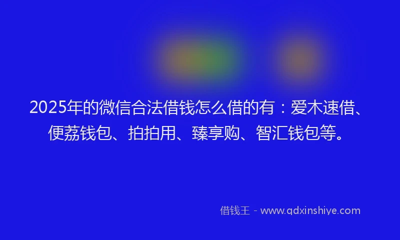 2025年的微信合法借钱怎么借的有：爱木速借、便荔钱包、拍拍用、臻享购、智汇钱包等。