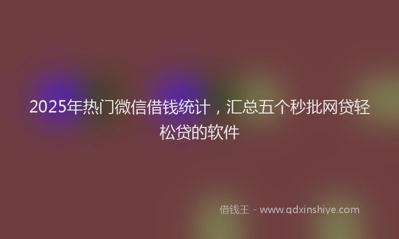 2025年热门微信借钱统计，汇总五个秒批网贷轻松贷的软件