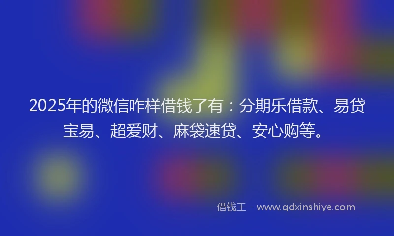 2025年的微信咋样借钱了有：分期乐借款、易贷宝易、超爱财、麻袋速贷、安心购等。