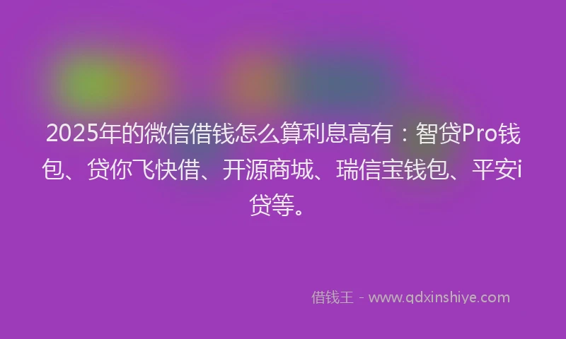 2025年的微信借钱怎么算利息高有：智贷Pro钱包、贷你飞快借、开源商城、瑞信宝钱包、平安i贷等。