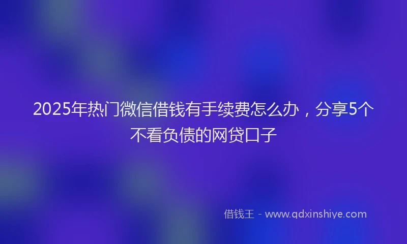 2025年热门微信借钱有手续费怎么办，分享5个不看负债的网贷口子
