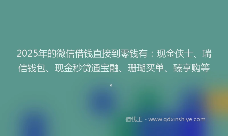 2025年的微信借钱直接到零钱有：现金侠士、瑞信钱包、现金秒贷通宝融、珊瑚买单、臻享购等。