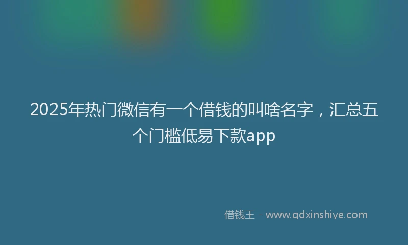 2025年热门微信有一个借钱的叫啥名字，汇总五个门槛低易下款app