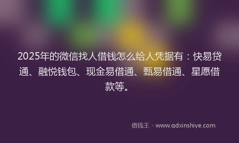 2025年的微信找人借钱怎么给人凭据有：快易贷通、融悦钱包、现金易借通、甄易借通、星愿借款等。