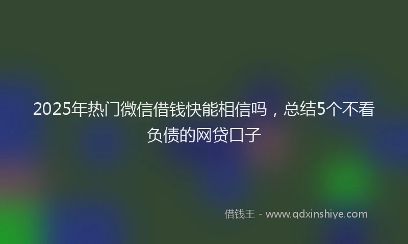 2025年热门微信借钱快能相信吗，总结5个不看负债的网贷口子