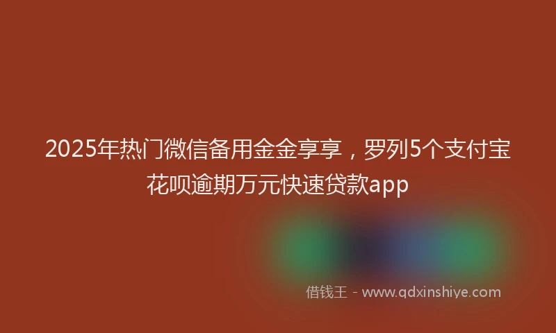 2025年热门微信备用金金享享，罗列5个支付宝花呗逾期万元快速贷款app