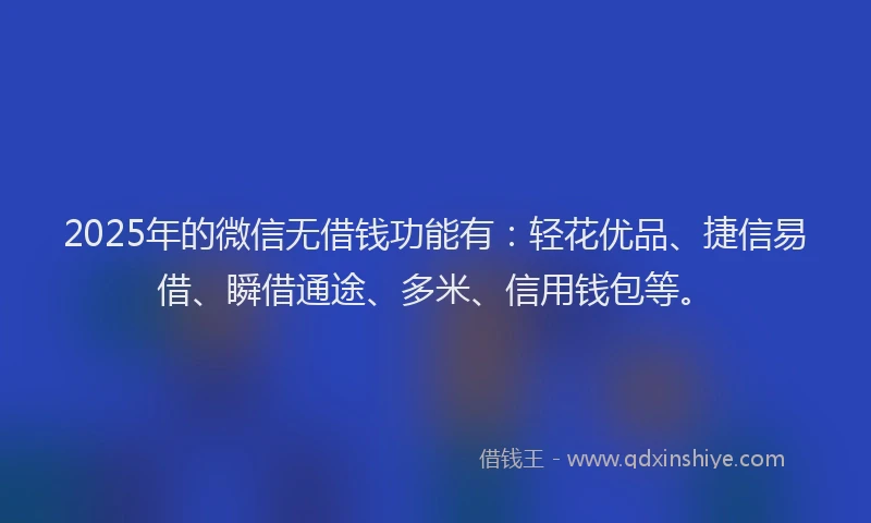 2025年的微信无借钱功能有：轻花优品、捷信易借、瞬借通途、多米、信用钱包等。