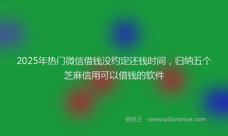 2025年热门微信借钱没约定还钱时间，归纳五个芝麻信用可以借钱的软件