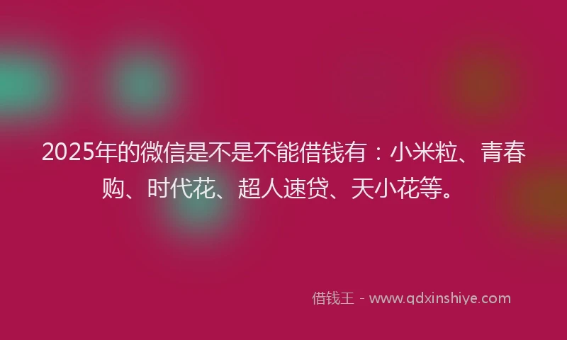 2025年的微信是不是不能借钱有：小米粒、青春购、时代花、超人速贷、天小花等。
