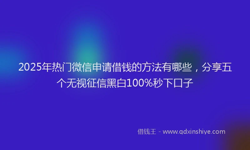 2025年热门微信申请借钱的方法有哪些，分享五个无视征信黑白100%秒下口子