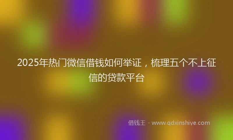 2025年热门微信借钱如何举证，梳理五个不上征信的贷款平台