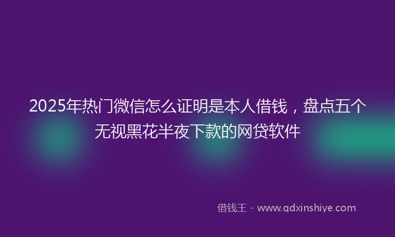 2025年热门微信怎么证明是本人借钱，盘点五个无视黑花半夜下款的网贷软件