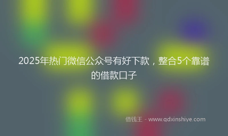 2025年热门微信公众号有好下款，整合5个靠谱的借款口子