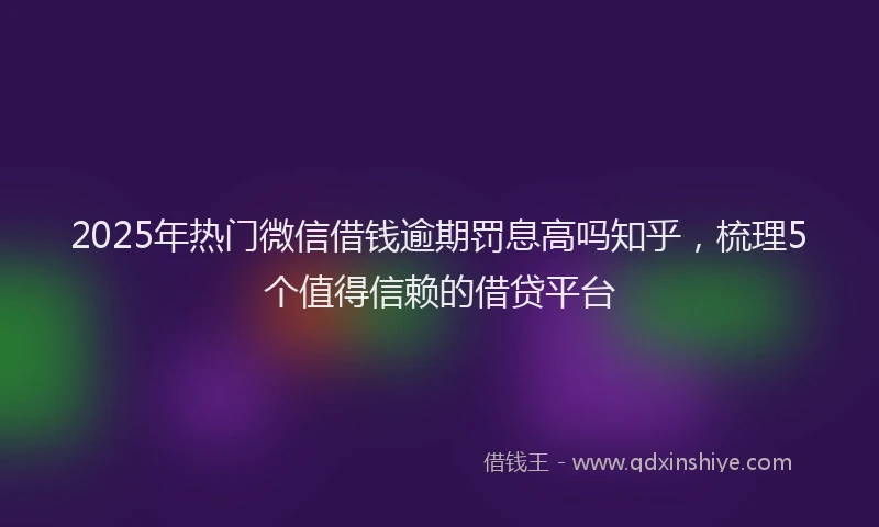 2025年热门微信借钱逾期罚息高吗知乎，梳理5个值得信赖的借贷平台