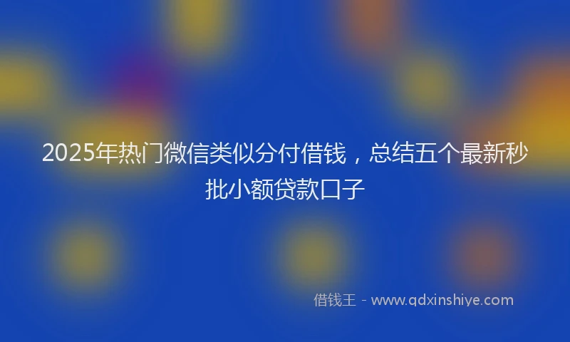 2025年热门微信类似分付借钱，总结五个最新秒批小额贷款口子