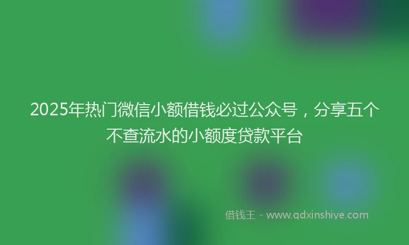 2025年热门微信小额借钱必过公众号，分享五个不查流水的小额度贷款平台