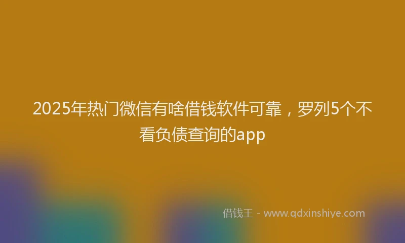 2025年热门微信有啥借钱软件可靠，罗列5个不看负债查询的app