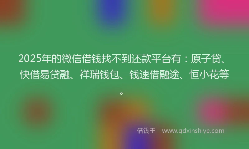 2025年的微信借钱找不到还款平台有：原子贷、快借易贷融、祥瑞钱包、钱速借融途、恒小花等。