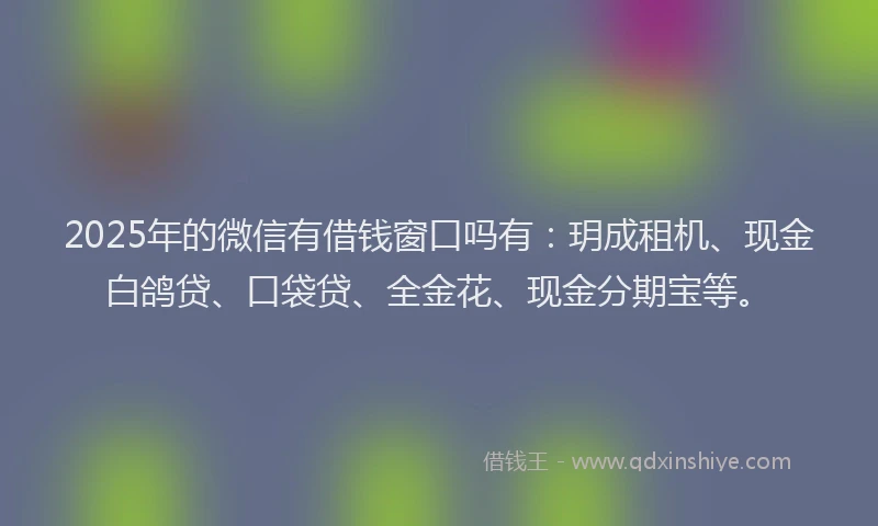 2025年的微信有借钱窗口吗有：玥成租机、现金白鸽贷、口袋贷、全金花、现金分期宝等。