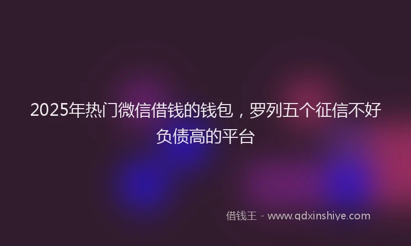 2025年热门微信借钱的钱包，罗列五个征信不好负债高的平台