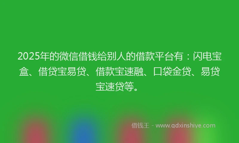 2025年的微信借钱给别人的借款平台有：闪电宝盒、借贷宝易贷、借款宝速融、口袋金贷、易贷宝速贷等。